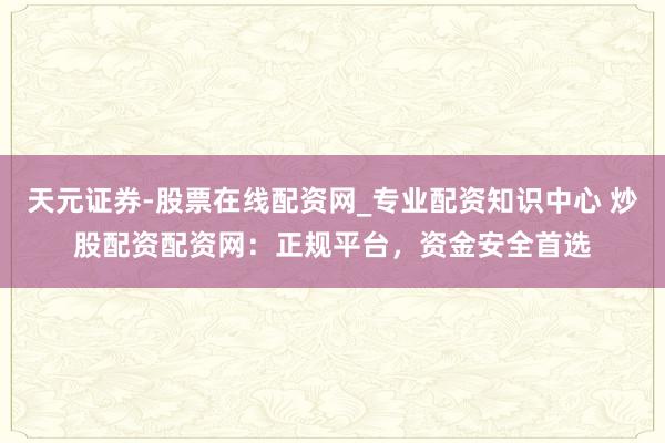 天元证券-股票在线配资网_专业配资知识中心 炒股配资配资网：正规平台，资金安全首选