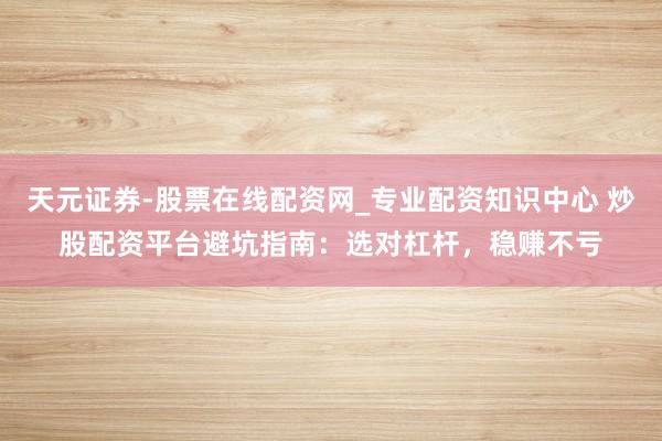 天元证券-股票在线配资网_专业配资知识中心 炒股配资平台避坑指南：选对杠杆，稳赚不亏