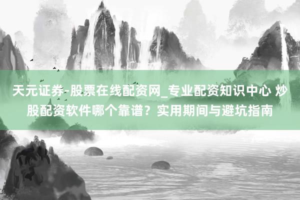 天元证券-股票在线配资网_专业配资知识中心 炒股配资软件哪个靠谱？实用期间与避坑指南