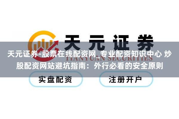 天元证券-股票在线配资网_专业配资知识中心 炒股配资网站避坑指南：外行必看的安全原则