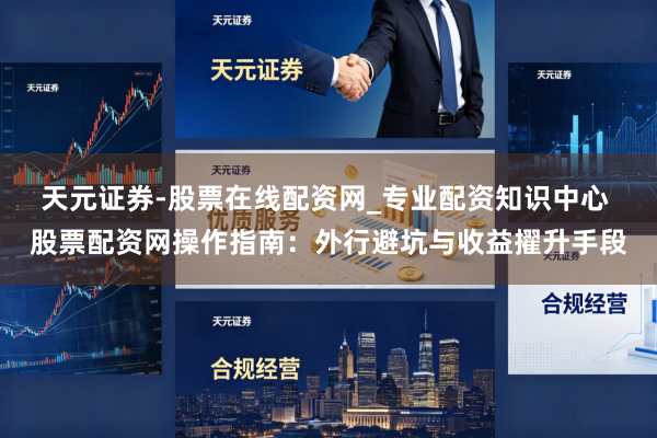 天元证券-股票在线配资网_专业配资知识中心 股票配资网操作指南：外行避坑与收益擢升手段