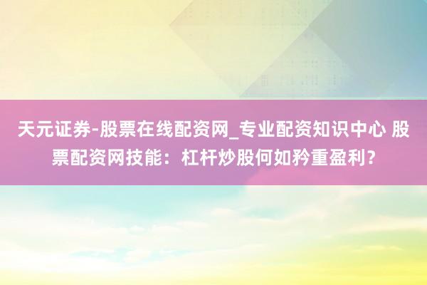天元证券-股票在线配资网_专业配资知识中心 股票配资网技能：杠杆炒股何如矜重盈利？