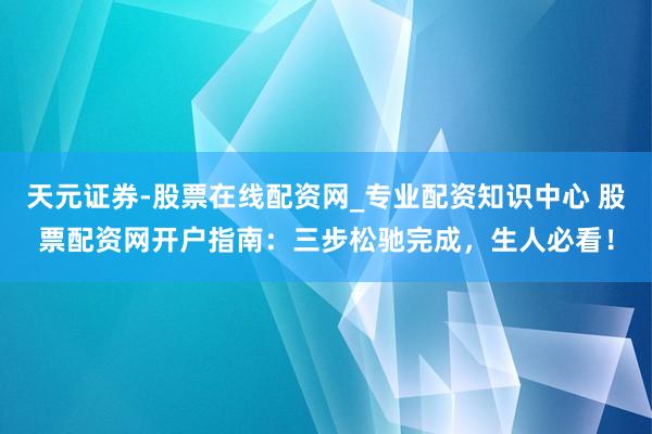 天元证券-股票在线配资网_专业配资知识中心 股票配资网开户指南：三步松驰完成，生人必看！