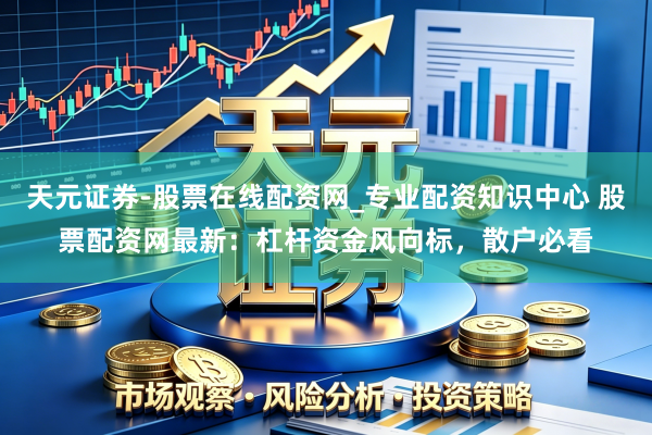 天元证券-股票在线配资网_专业配资知识中心 股票配资网最新：杠杆资金风向标，散户必看