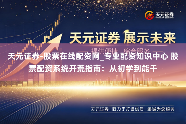 天元证券-股票在线配资网_专业配资知识中心 股票配资系统开荒指南：从初学到能干