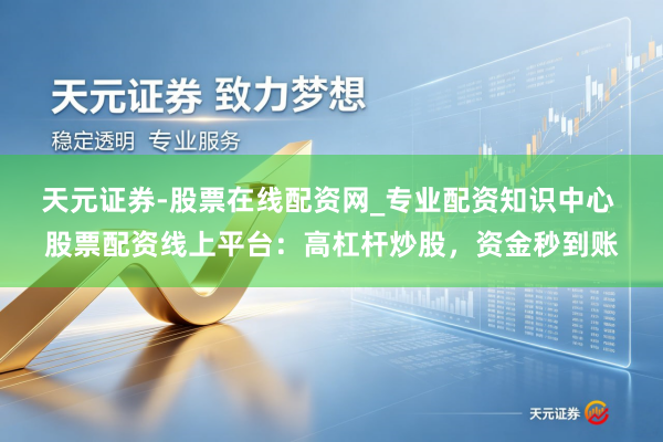 天元证券-股票在线配资网_专业配资知识中心 股票配资线上平台：高杠杆炒股，资金秒到账