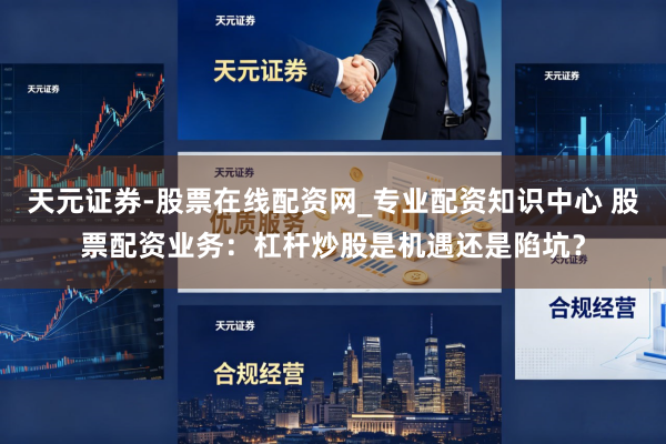 天元证券-股票在线配资网_专业配资知识中心 股票配资业务：杠杆炒股是机遇还是陷坑？