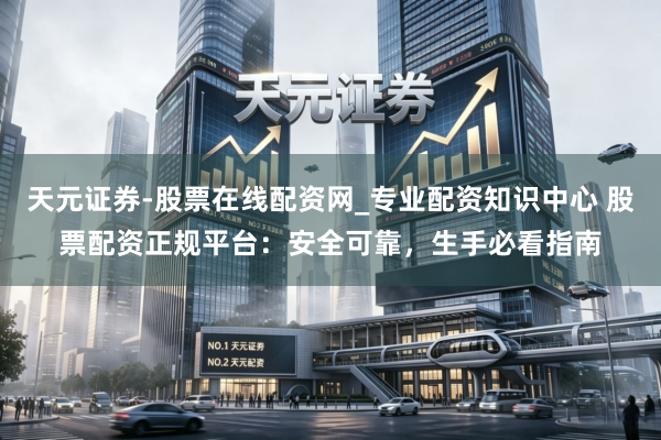天元证券-股票在线配资网_专业配资知识中心 股票配资正规平台：安全可靠，生手必看指南
