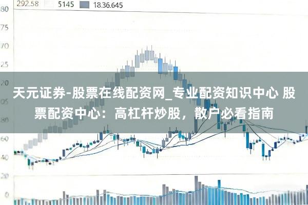 天元证券-股票在线配资网_专业配资知识中心 股票配资中心：高杠杆炒股，散户必看指南