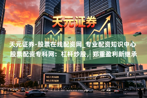 天元证券-股票在线配资网_专业配资知识中心 股票配资专科网：杠杆炒股，郑重盈利新继承