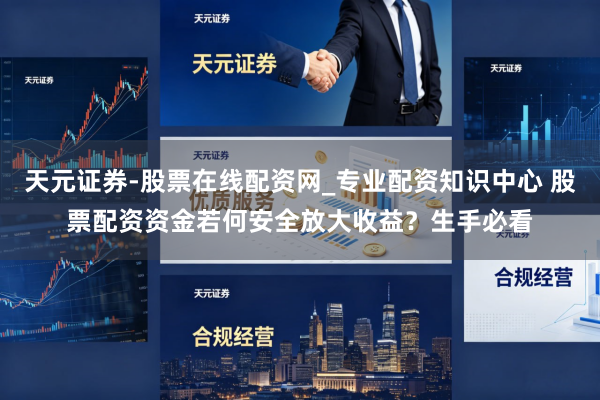 天元证券-股票在线配资网_专业配资知识中心 股票配资资金若何安全放大收益？生手必看