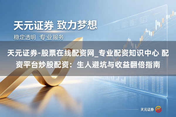 天元证券-股票在线配资网_专业配资知识中心 配资平台炒股配资：生人避坑与收益翻倍指南