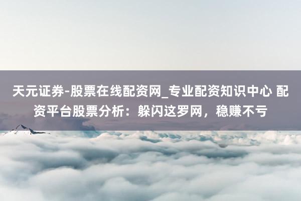 天元证券-股票在线配资网_专业配资知识中心 配资平台股票分析：躲闪这罗网，稳赚不亏