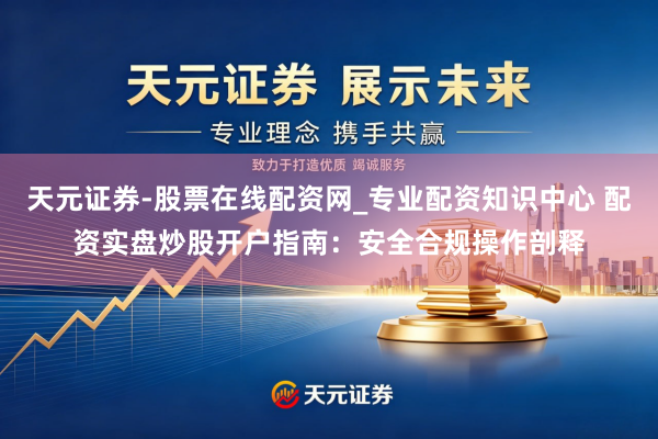天元证券-股票在线配资网_专业配资知识中心 配资实盘炒股开户指南：安全合规操作剖释