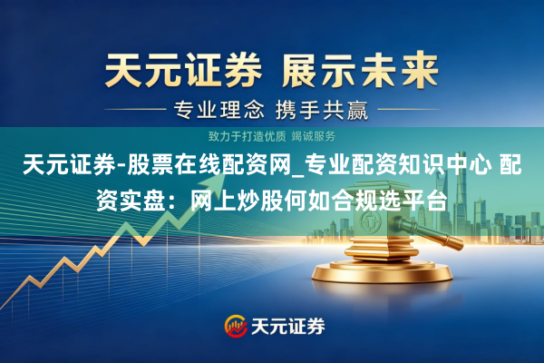 天元证券-股票在线配资网_专业配资知识中心 配资实盘：网上炒股何如合规选平台
