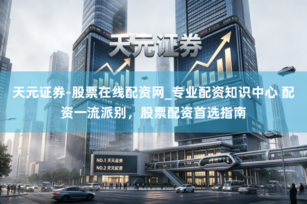 天元证券-股票在线配资网_专业配资知识中心 配资一流派别，股票配资首选指南