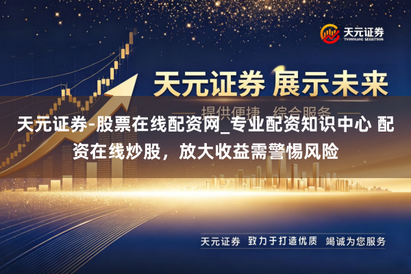 天元证券-股票在线配资网_专业配资知识中心 配资在线炒股，放大收益需警惕风险
