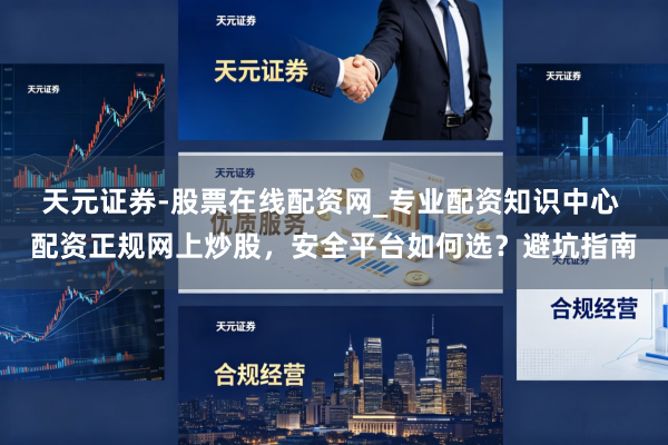 天元证券-股票在线配资网_专业配资知识中心 配资正规网上炒股，安全平台如何选？避坑指南