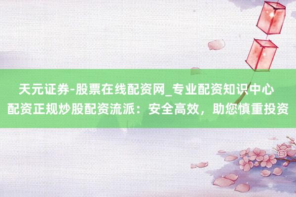 天元证券-股票在线配资网_专业配资知识中心 配资正规炒股配资流派：安全高效，助您慎重投资