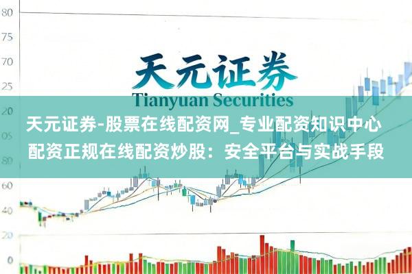 天元证券-股票在线配资网_专业配资知识中心 配资正规在线配资炒股：安全平台与实战手段