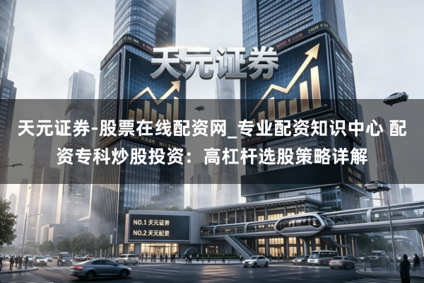 天元证券-股票在线配资网_专业配资知识中心 配资专科炒股投资：高杠杆选股策略详解