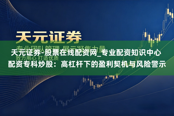 天元证券-股票在线配资网_专业配资知识中心 配资专科炒股：高杠杆下的盈利契机与风险警示