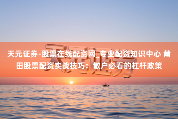 天元证券-股票在线配资网_专业配资知识中心 莆田股票配资实战技巧：散户必看的杠杆政策