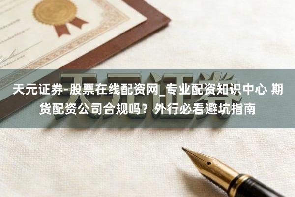 天元证券-股票在线配资网_专业配资知识中心 期货配资公司合规吗？外行必看避坑指南