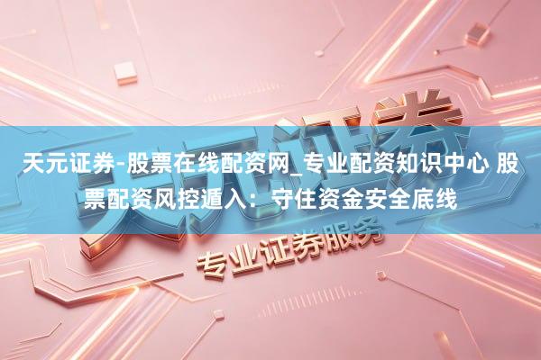 天元证券-股票在线配资网_专业配资知识中心 股票配资风控遁入：守住资金安全底线