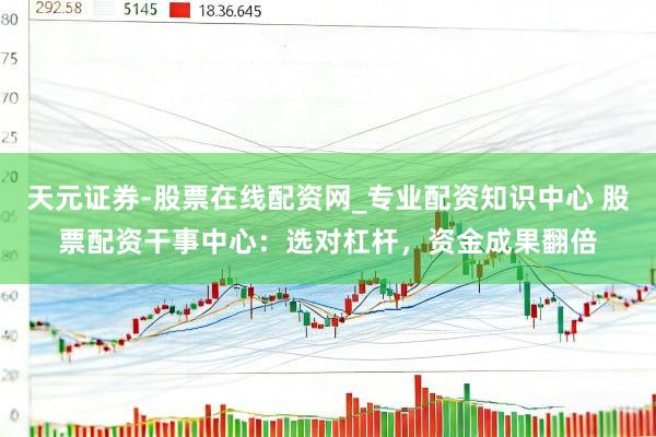 天元证券-股票在线配资网_专业配资知识中心 股票配资干事中心：选对杠杆，资金成果翻倍