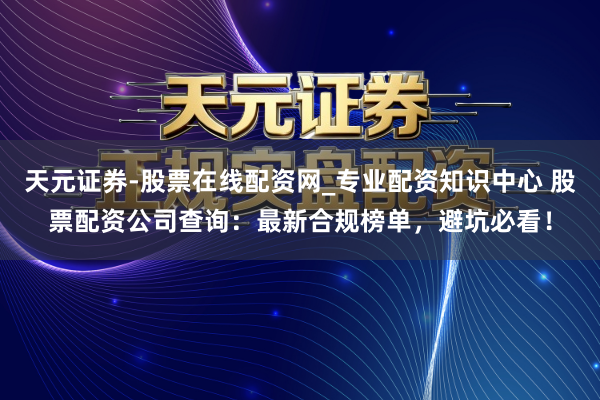 天元证券-股票在线配资网_专业配资知识中心 股票配资公司查询：最新合规榜单，避坑必看！