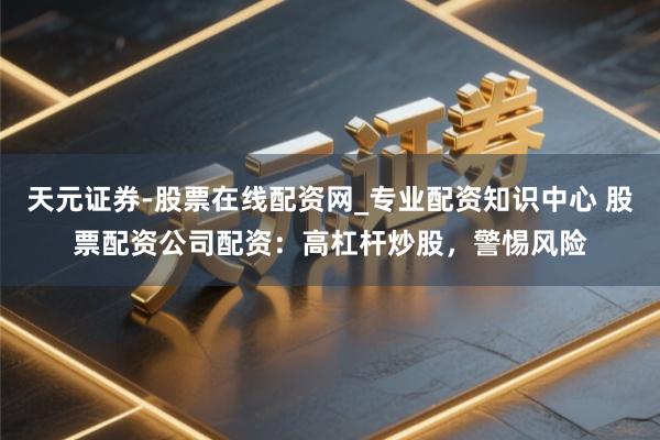 天元证券-股票在线配资网_专业配资知识中心 股票配资公司配资：高杠杆炒股，警惕风险