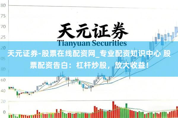 天元证券-股票在线配资网_专业配资知识中心 股票配资告白：杠杆炒股，放大收益！
