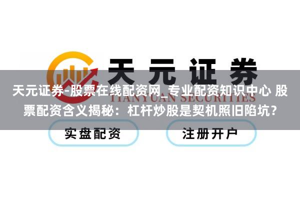 天元证券-股票在线配资网_专业配资知识中心 股票配资含义揭秘：杠杆炒股是契机照旧陷坑？