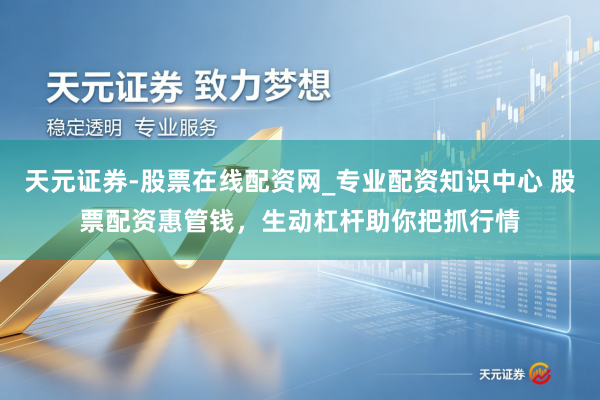天元证券-股票在线配资网_专业配资知识中心 股票配资惠管钱，生动杠杆助你把抓行情