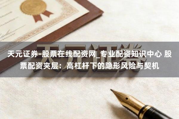 天元证券-股票在线配资网_专业配资知识中心 股票配资夹层：高杠杆下的隐形风险与契机