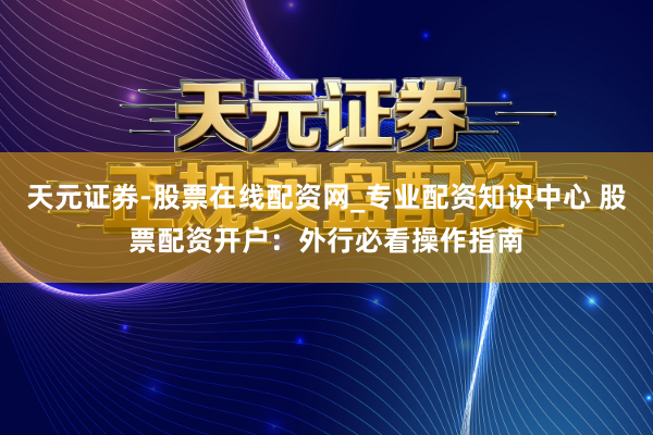天元证券-股票在线配资网_专业配资知识中心 股票配资开户:外行必看操作指南