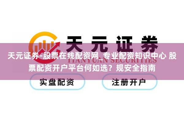 天元证券-股票在线配资网_专业配资知识中心 股票配资开户平台何如选？规安全指南