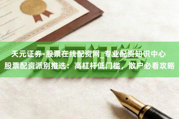 天元证券-股票在线配资网_专业配资知识中心 股票配资派别推选：高杠杆低门槛，散户必看攻略