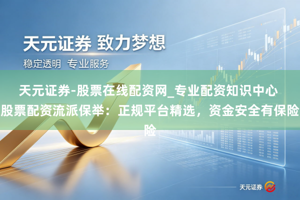 天元证券-股票在线配资网_专业配资知识中心 股票配资流派保举：正规平台精选，资金安全有保险