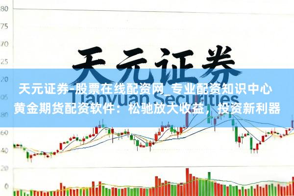 天元证券-股票在线配资网_专业配资知识中心 黄金期货配资软件：松驰放大收益，投资新利器