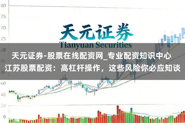 天元证券-股票在线配资网_专业配资知识中心 江苏股票配资：高杠杆操作，这些风险你必应知谈