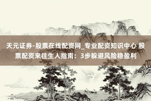 天元证券-股票在线配资网_专业配资知识中心 股票配资来往生人指南：3步躲避风险稳盈利