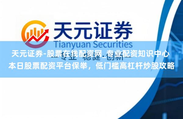 天元证券-股票在线配资网_专业配资知识中心 本日股票配资平台保举，低门槛高杠杆炒股攻略