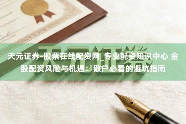 天元证券-股票在线配资网_专业配资知识中心 金股配资风险与机遇：散户必看的避坑指南