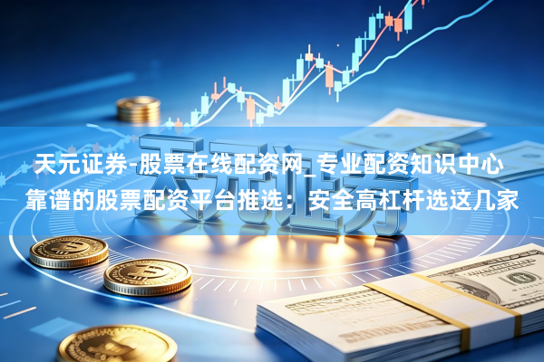 天元证券-股票在线配资网_专业配资知识中心 靠谱的股票配资平台推选：安全高杠杆选这几家