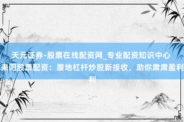 天元证券-股票在线配资网_专业配资知识中心 耒阳股票配资：腹地杠杆炒股新接收，助你肃肃盈利