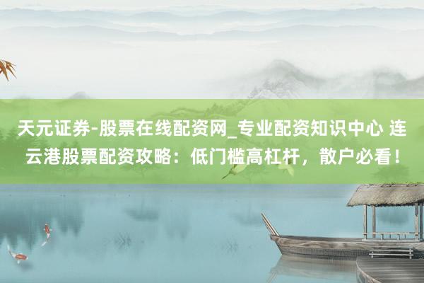 天元证券-股票在线配资网_专业配资知识中心 连云港股票配资攻略：低门槛高杠杆，散户必看！