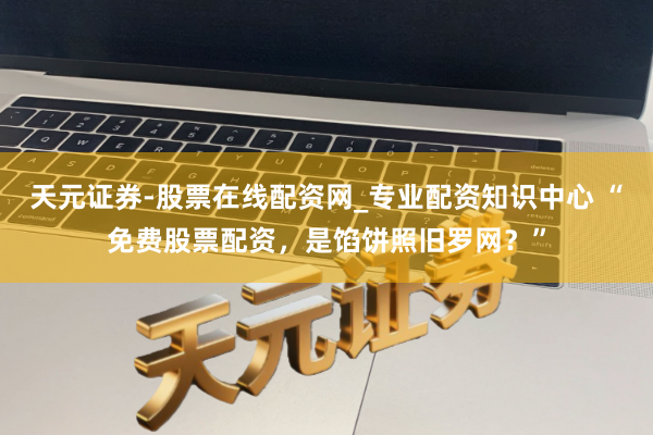天元证券-股票在线配资网_专业配资知识中心 “免费股票配资，是馅饼照旧罗网？”