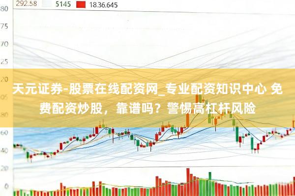 天元证券-股票在线配资网_专业配资知识中心 免费配资炒股，靠谱吗？警惕高杠杆风险